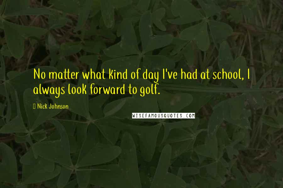 Nick Johnson Quotes: No matter what kind of day I've had at school, I always look forward to golf.