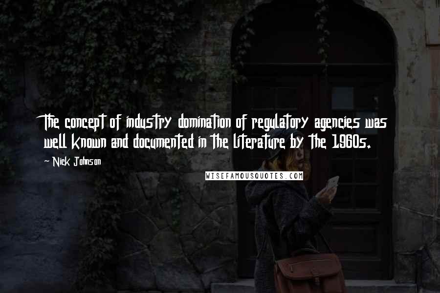 Nick Johnson Quotes: The concept of industry domination of regulatory agencies was well known and documented in the literature by the 1960s.