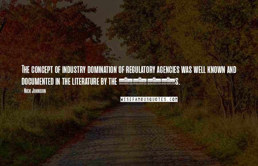 Nick Johnson Quotes: The concept of industry domination of regulatory agencies was well known and documented in the literature by the 1960s.