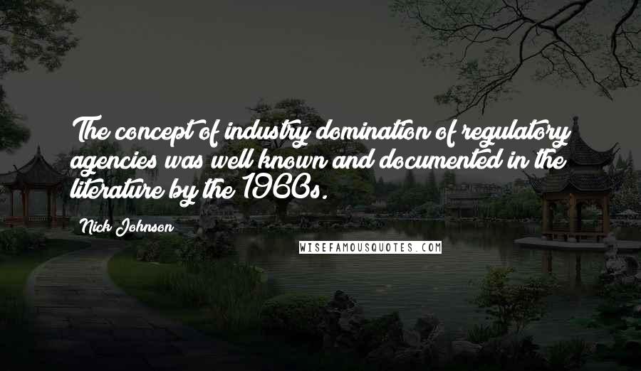 Nick Johnson Quotes: The concept of industry domination of regulatory agencies was well known and documented in the literature by the 1960s.