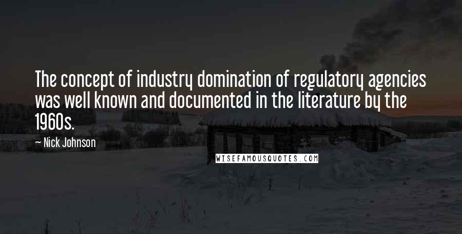 Nick Johnson Quotes: The concept of industry domination of regulatory agencies was well known and documented in the literature by the 1960s.