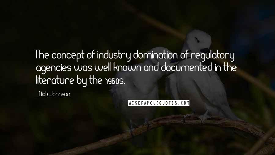 Nick Johnson Quotes: The concept of industry domination of regulatory agencies was well known and documented in the literature by the 1960s.