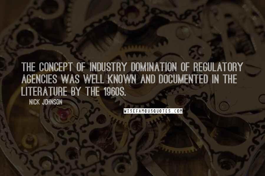 Nick Johnson Quotes: The concept of industry domination of regulatory agencies was well known and documented in the literature by the 1960s.