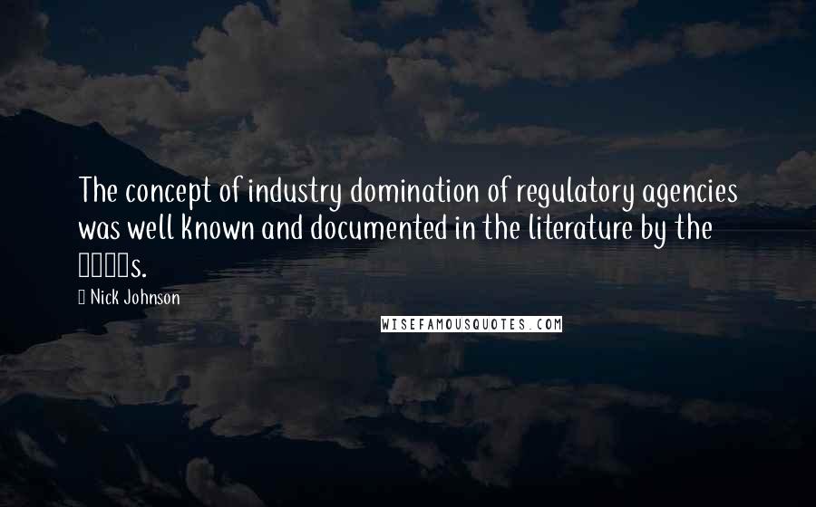 Nick Johnson Quotes: The concept of industry domination of regulatory agencies was well known and documented in the literature by the 1960s.