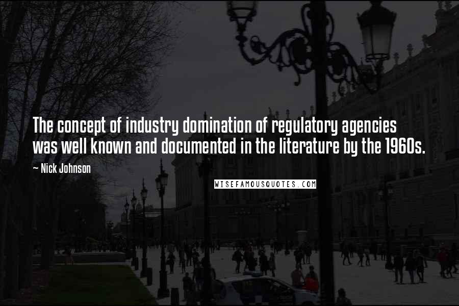 Nick Johnson Quotes: The concept of industry domination of regulatory agencies was well known and documented in the literature by the 1960s.