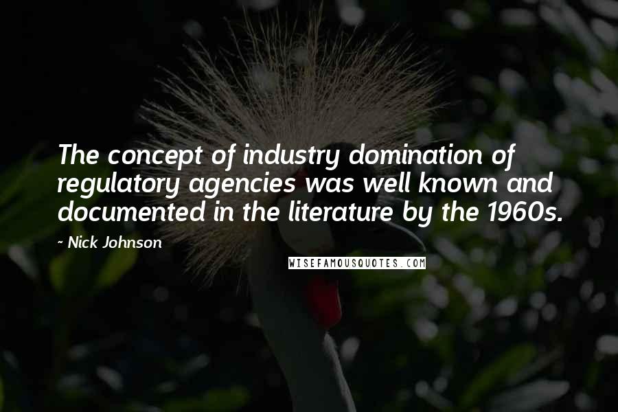 Nick Johnson Quotes: The concept of industry domination of regulatory agencies was well known and documented in the literature by the 1960s.