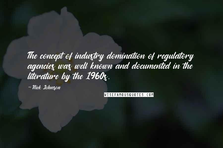 Nick Johnson Quotes: The concept of industry domination of regulatory agencies was well known and documented in the literature by the 1960s.