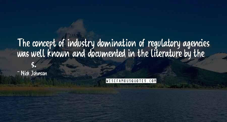 Nick Johnson Quotes: The concept of industry domination of regulatory agencies was well known and documented in the literature by the 1960s.