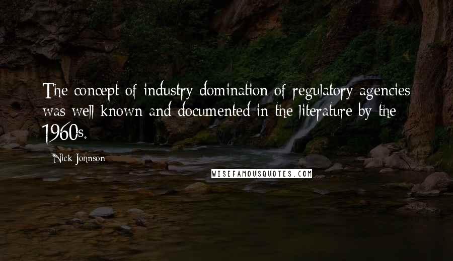 Nick Johnson Quotes: The concept of industry domination of regulatory agencies was well known and documented in the literature by the 1960s.