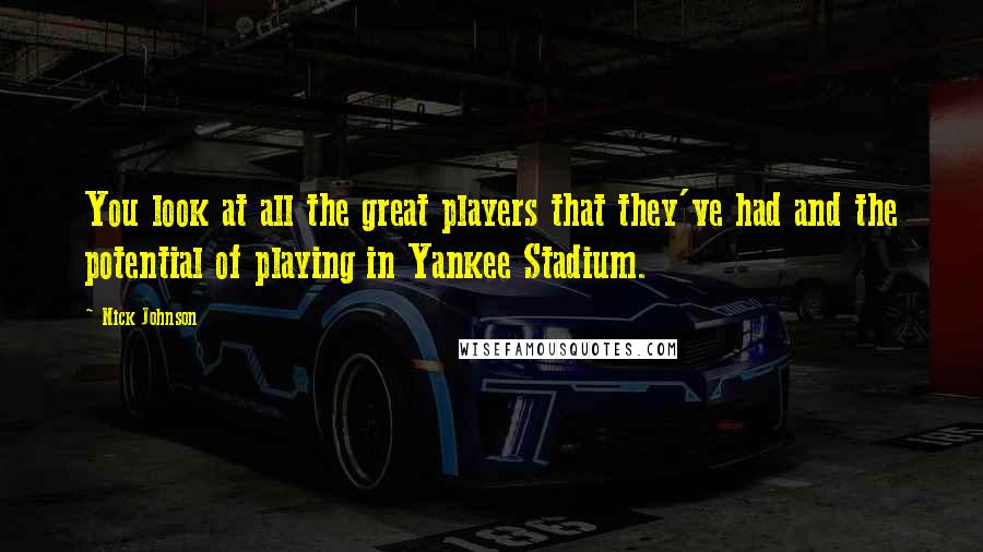 Nick Johnson Quotes: You look at all the great players that they've had and the potential of playing in Yankee Stadium.