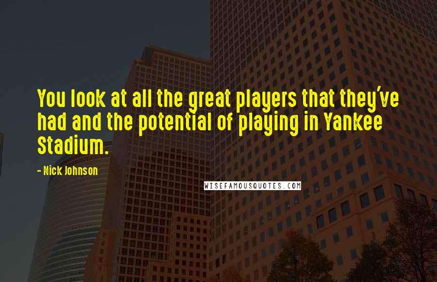 Nick Johnson Quotes: You look at all the great players that they've had and the potential of playing in Yankee Stadium.