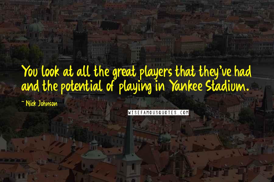 Nick Johnson Quotes: You look at all the great players that they've had and the potential of playing in Yankee Stadium.