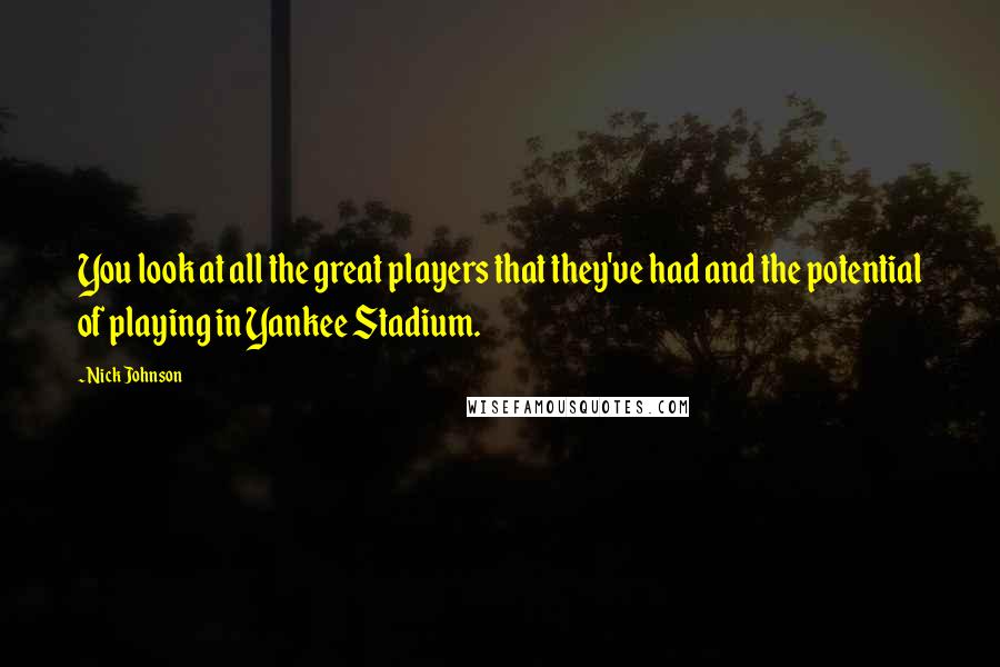 Nick Johnson Quotes: You look at all the great players that they've had and the potential of playing in Yankee Stadium.