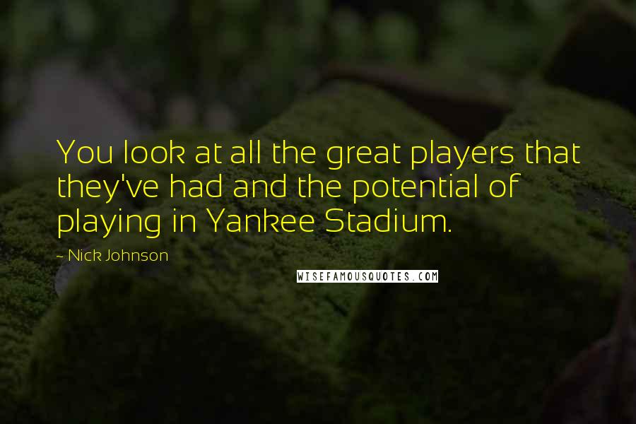 Nick Johnson Quotes: You look at all the great players that they've had and the potential of playing in Yankee Stadium.