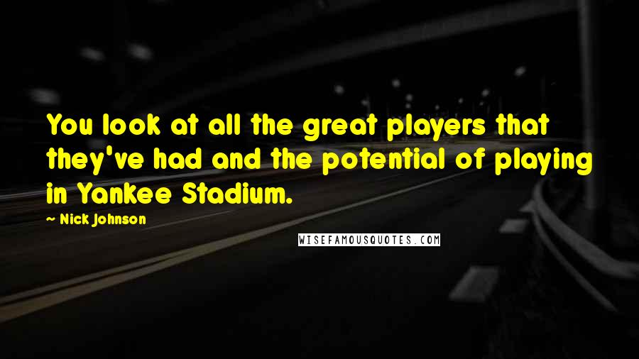 Nick Johnson Quotes: You look at all the great players that they've had and the potential of playing in Yankee Stadium.