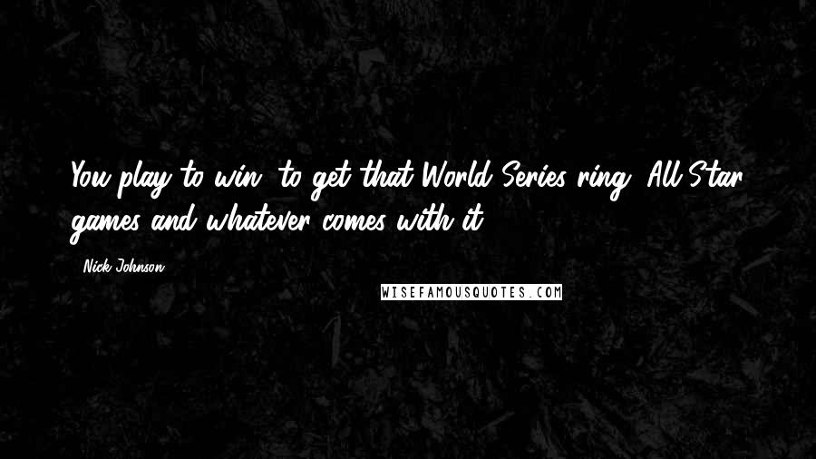 Nick Johnson Quotes: You play to win, to get that World Series ring, All-Star games and whatever comes with it.