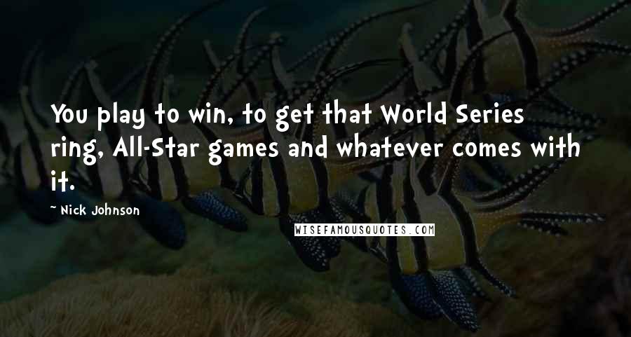 Nick Johnson Quotes: You play to win, to get that World Series ring, All-Star games and whatever comes with it.