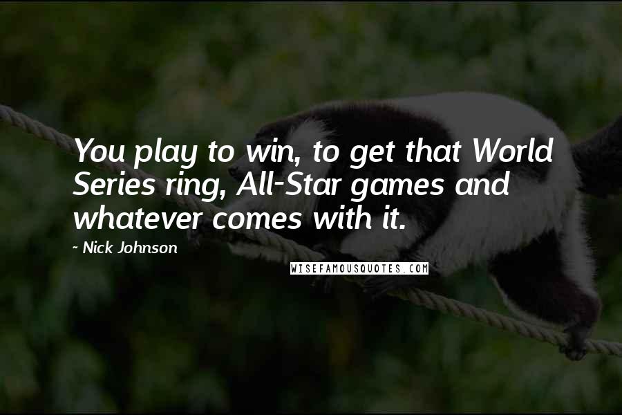 Nick Johnson Quotes: You play to win, to get that World Series ring, All-Star games and whatever comes with it.