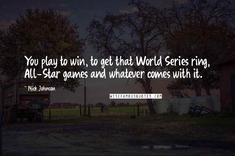 Nick Johnson Quotes: You play to win, to get that World Series ring, All-Star games and whatever comes with it.