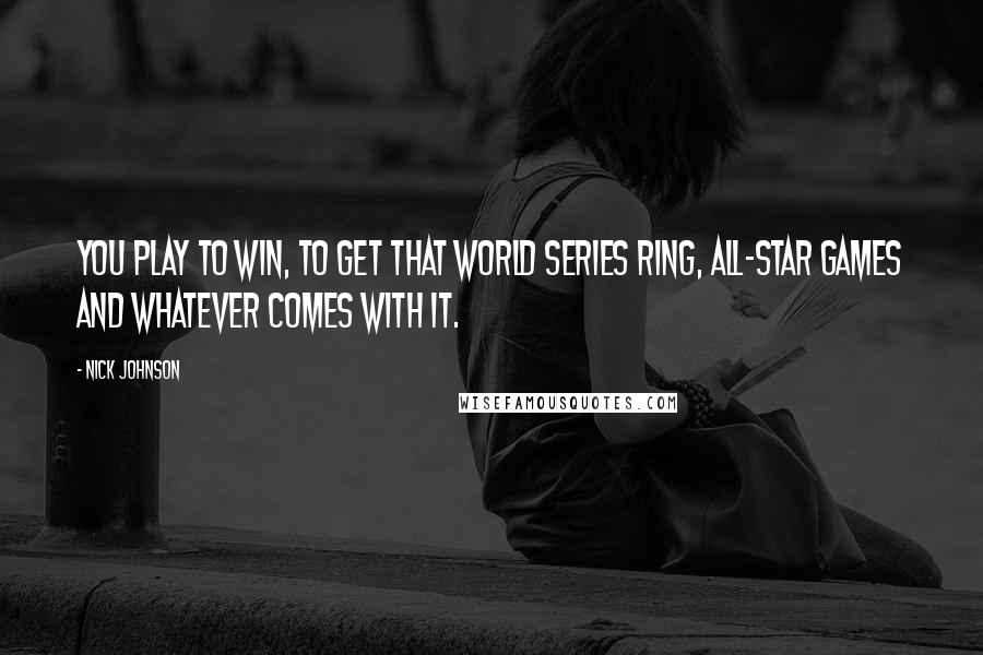 Nick Johnson Quotes: You play to win, to get that World Series ring, All-Star games and whatever comes with it.