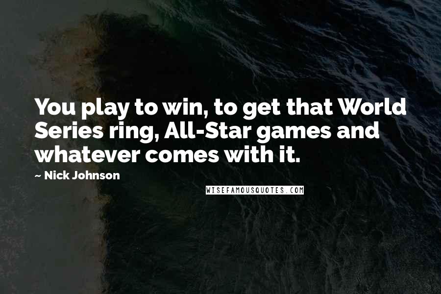 Nick Johnson Quotes: You play to win, to get that World Series ring, All-Star games and whatever comes with it.