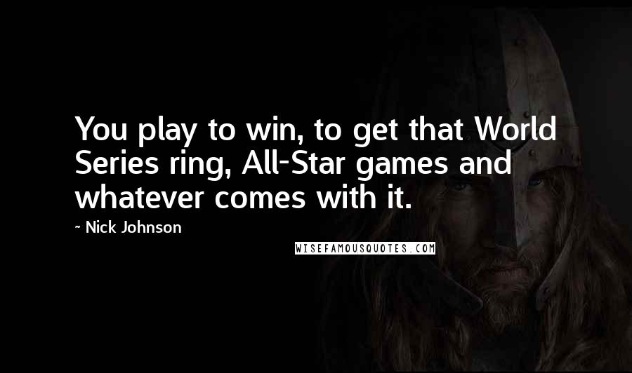 Nick Johnson Quotes: You play to win, to get that World Series ring, All-Star games and whatever comes with it.