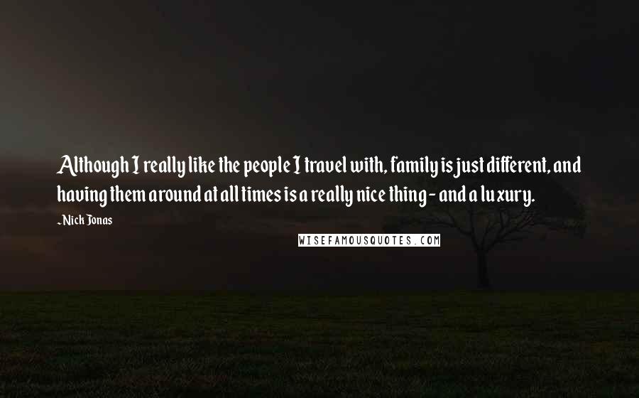 Nick Jonas Quotes: Although I really like the people I travel with, family is just different, and having them around at all times is a really nice thing - and a luxury.
