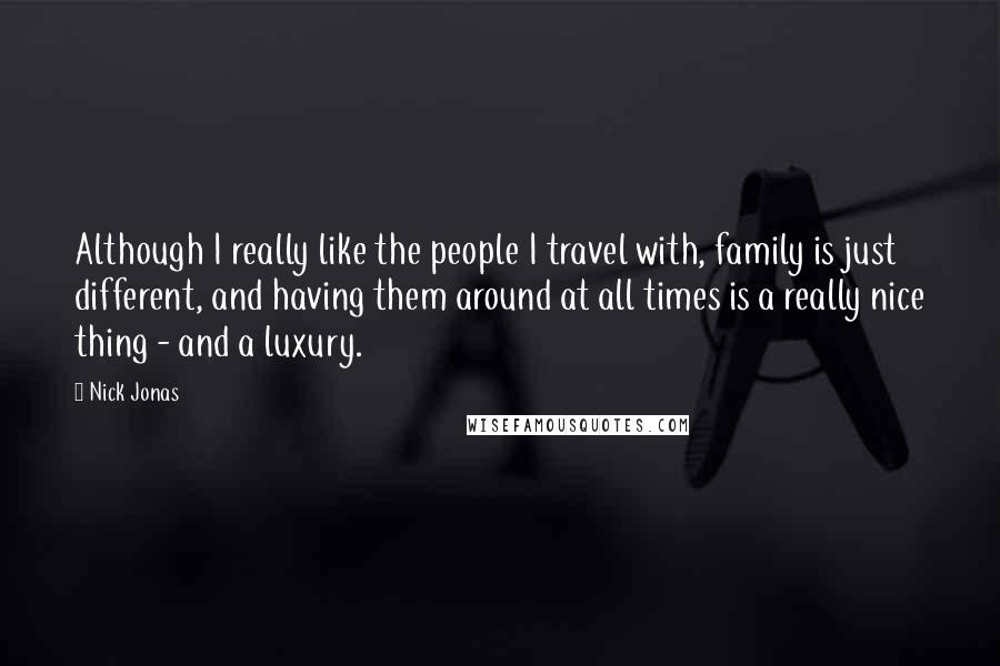 Nick Jonas Quotes: Although I really like the people I travel with, family is just different, and having them around at all times is a really nice thing - and a luxury.