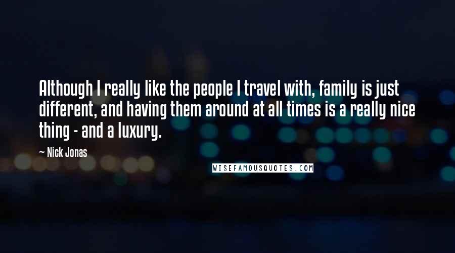 Nick Jonas Quotes: Although I really like the people I travel with, family is just different, and having them around at all times is a really nice thing - and a luxury.