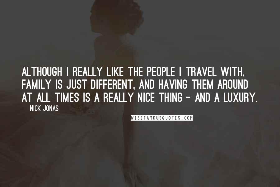 Nick Jonas Quotes: Although I really like the people I travel with, family is just different, and having them around at all times is a really nice thing - and a luxury.