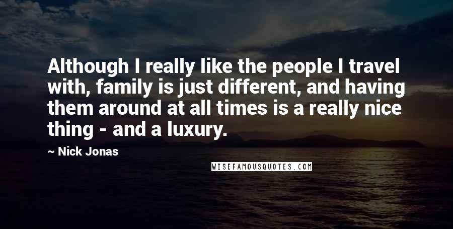 Nick Jonas Quotes: Although I really like the people I travel with, family is just different, and having them around at all times is a really nice thing - and a luxury.