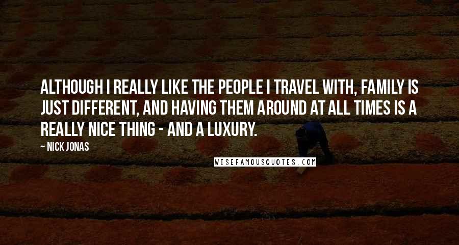Nick Jonas Quotes: Although I really like the people I travel with, family is just different, and having them around at all times is a really nice thing - and a luxury.
