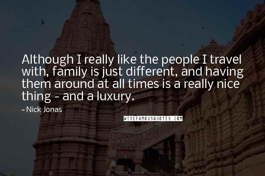 Nick Jonas Quotes: Although I really like the people I travel with, family is just different, and having them around at all times is a really nice thing - and a luxury.