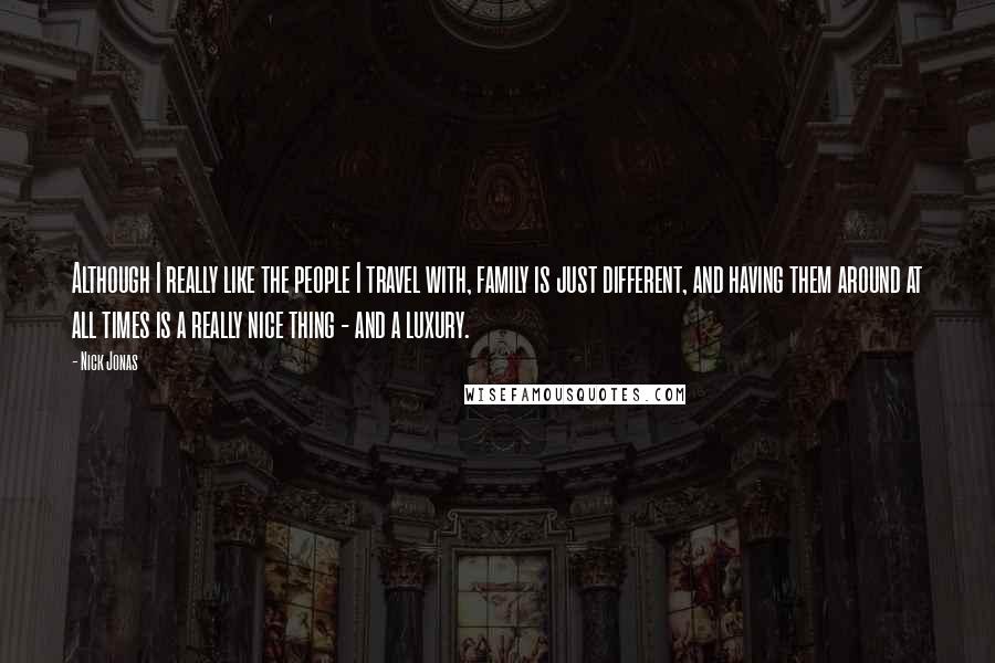 Nick Jonas Quotes: Although I really like the people I travel with, family is just different, and having them around at all times is a really nice thing - and a luxury.