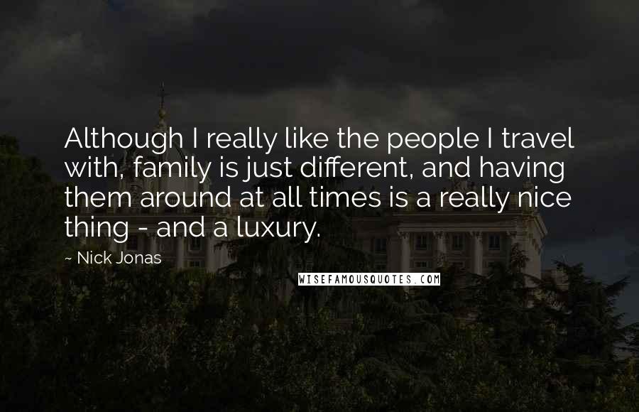 Nick Jonas Quotes: Although I really like the people I travel with, family is just different, and having them around at all times is a really nice thing - and a luxury.