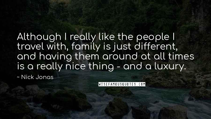 Nick Jonas Quotes: Although I really like the people I travel with, family is just different, and having them around at all times is a really nice thing - and a luxury.