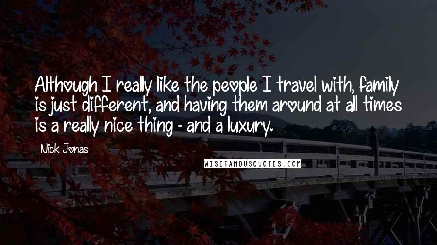 Nick Jonas Quotes: Although I really like the people I travel with, family is just different, and having them around at all times is a really nice thing - and a luxury.