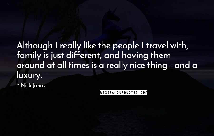 Nick Jonas Quotes: Although I really like the people I travel with, family is just different, and having them around at all times is a really nice thing - and a luxury.
