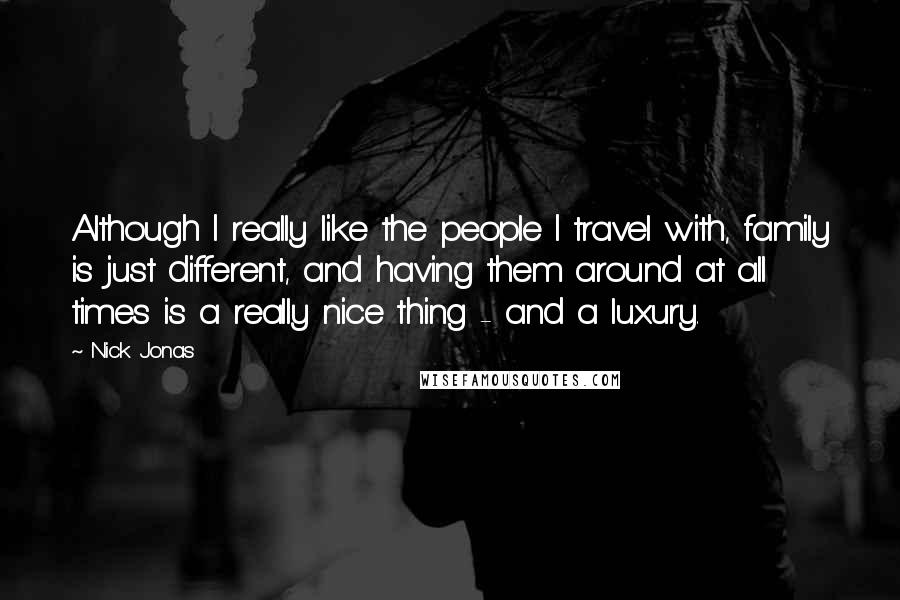 Nick Jonas Quotes: Although I really like the people I travel with, family is just different, and having them around at all times is a really nice thing - and a luxury.