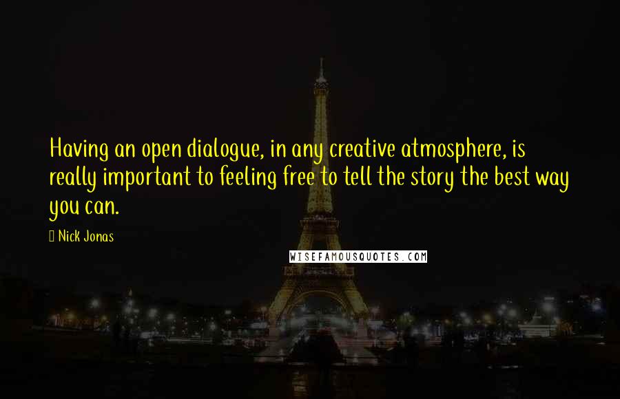 Nick Jonas Quotes: Having an open dialogue, in any creative atmosphere, is really important to feeling free to tell the story the best way you can.
