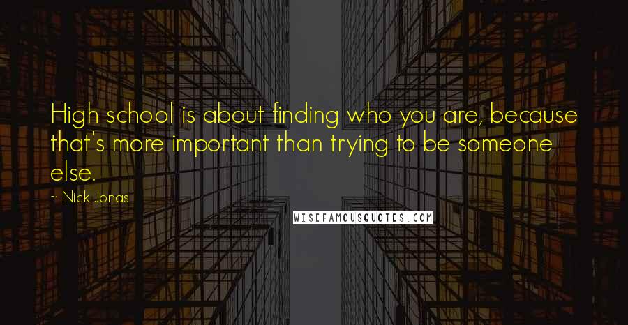 Nick Jonas Quotes: High school is about finding who you are, because that's more important than trying to be someone else.