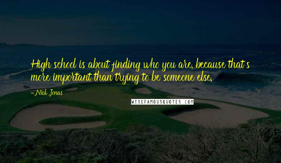 Nick Jonas Quotes: High school is about finding who you are, because that's more important than trying to be someone else.