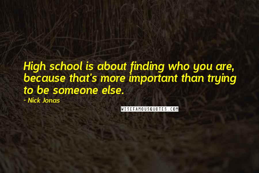 Nick Jonas Quotes: High school is about finding who you are, because that's more important than trying to be someone else.