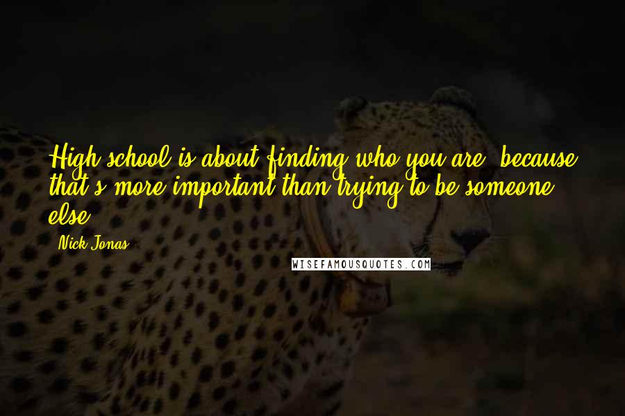 Nick Jonas Quotes: High school is about finding who you are, because that's more important than trying to be someone else.