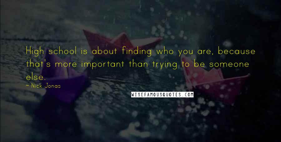 Nick Jonas Quotes: High school is about finding who you are, because that's more important than trying to be someone else.