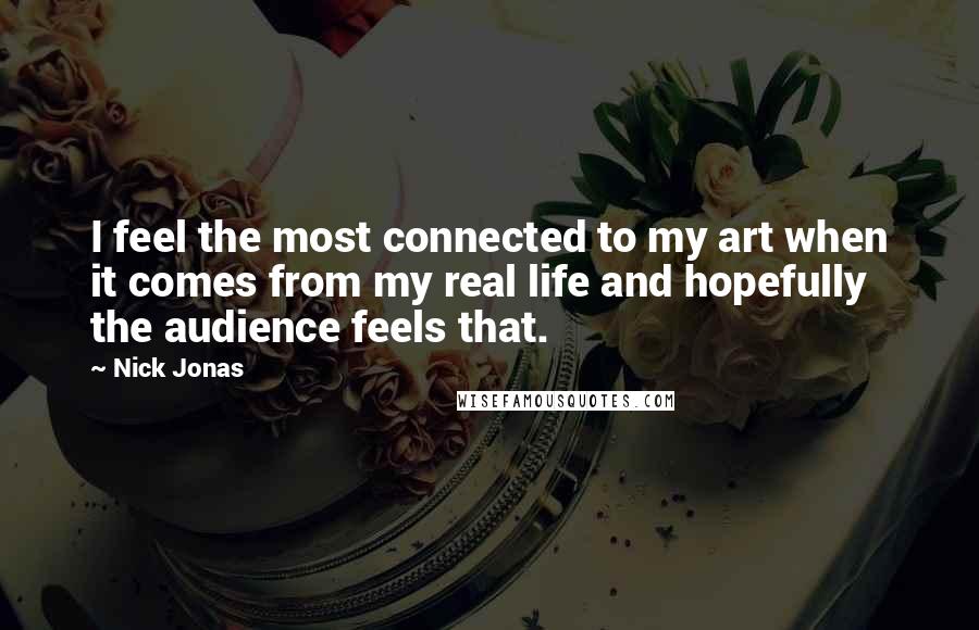 Nick Jonas Quotes: I feel the most connected to my art when it comes from my real life and hopefully the audience feels that.