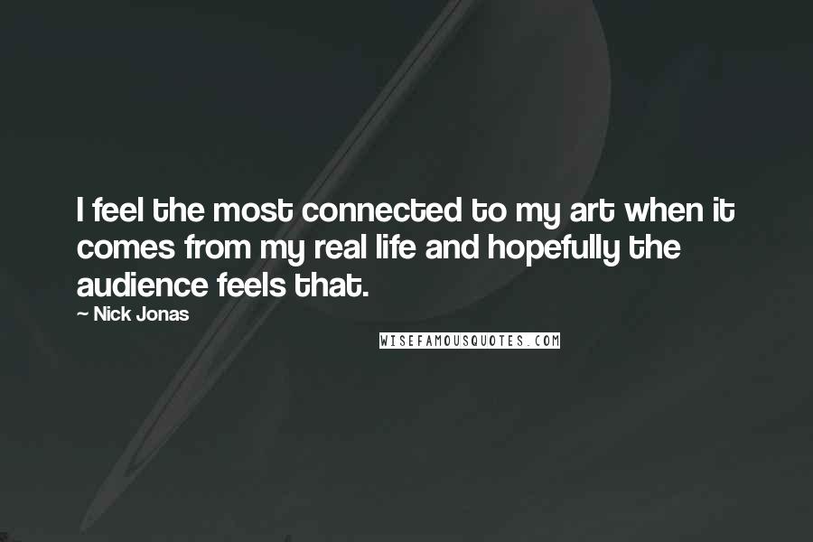 Nick Jonas Quotes: I feel the most connected to my art when it comes from my real life and hopefully the audience feels that.