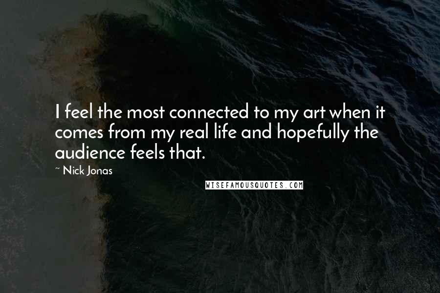 Nick Jonas Quotes: I feel the most connected to my art when it comes from my real life and hopefully the audience feels that.