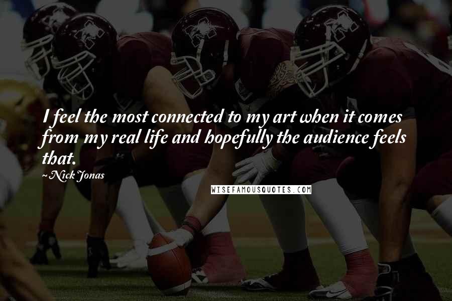 Nick Jonas Quotes: I feel the most connected to my art when it comes from my real life and hopefully the audience feels that.