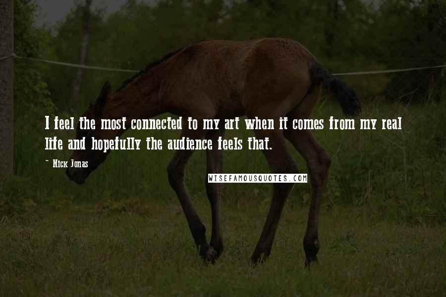 Nick Jonas Quotes: I feel the most connected to my art when it comes from my real life and hopefully the audience feels that.